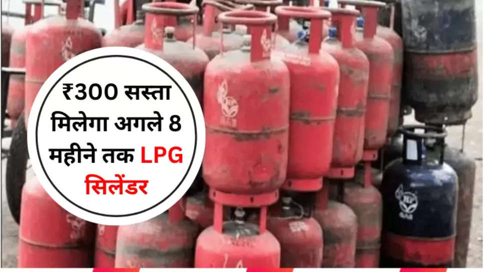 ₹300 सस्ता मिलेगा अगले 8 महीने तक LPG सिलेंडर,