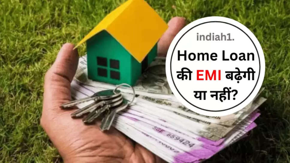 Home Loan की EMI बढ़ेगी या नहीं?